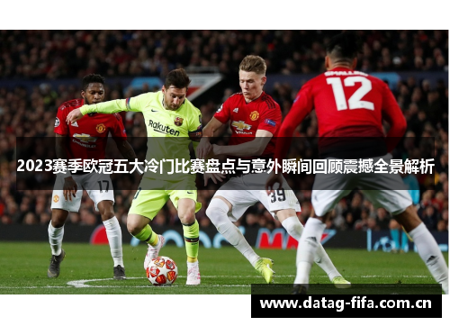 2023赛季欧冠五大冷门比赛盘点与意外瞬间回顾震撼全景解析