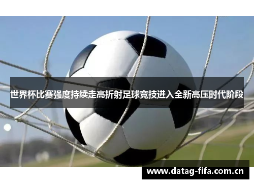 世界杯比赛强度持续走高折射足球竞技进入全新高压时代阶段 世界杯比赛强度持续走高折射足球竞技进入全新高压时代阶段