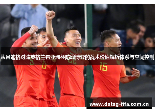 从吕迪格对阵英格兰看亚洲杯防线博弈的战术价值解析体系与空间控制 从吕迪格对阵英格兰看亚洲杯防线博弈的战术价值解析体系与空间控制