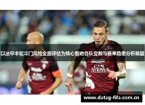 以法甲本轮冷门风险全面评估为核心前瞻各队变数与赛果隐患分析展望